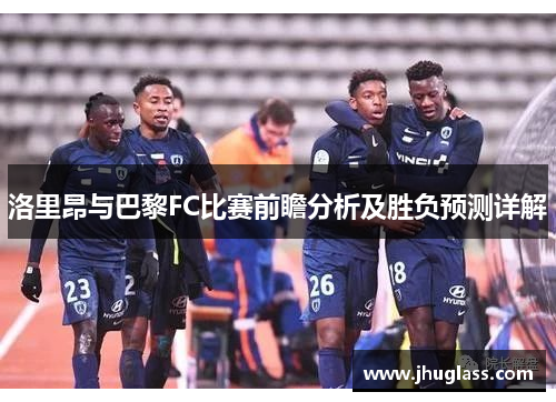 洛里昂与巴黎FC比赛前瞻分析及胜负预测详解