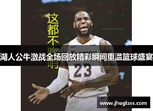 湖人公牛激战全场回放精彩瞬间重温篮球盛宴