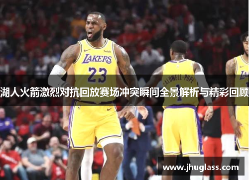 湖人火箭激烈对抗回放赛场冲突瞬间全景解析与精彩回顾