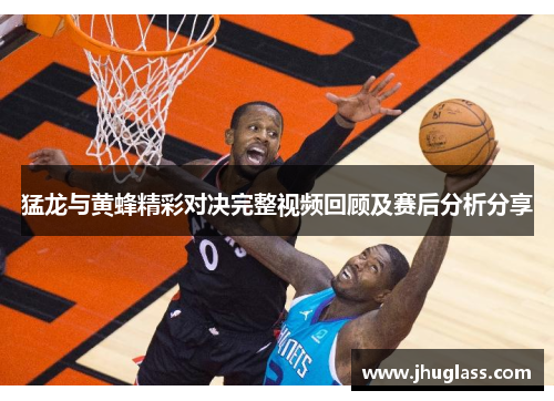 猛龙与黄蜂精彩对决完整视频回顾及赛后分析分享