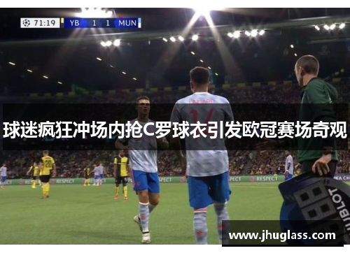 球迷疯狂冲场内抢C罗球衣引发欧冠赛场奇观